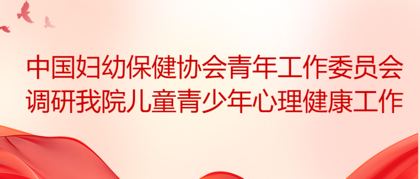 【医院动态】中国妇幼保健协会青年工作委员会调研我院儿童青少年心理健康工作
